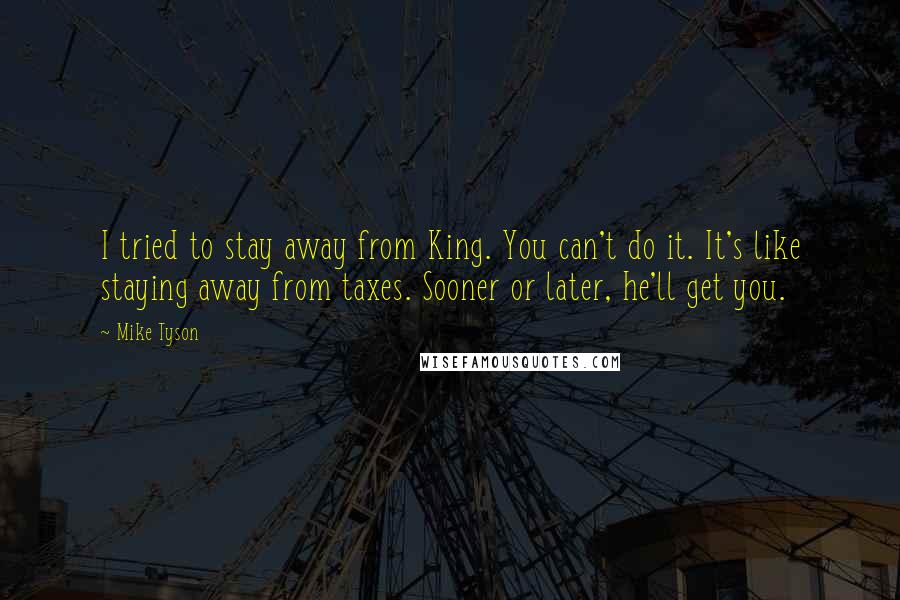 Mike Tyson Quotes: I tried to stay away from King. You can't do it. It's like staying away from taxes. Sooner or later, he'll get you.