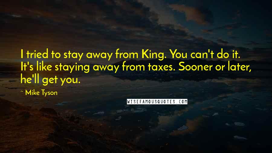 Mike Tyson Quotes: I tried to stay away from King. You can't do it. It's like staying away from taxes. Sooner or later, he'll get you.