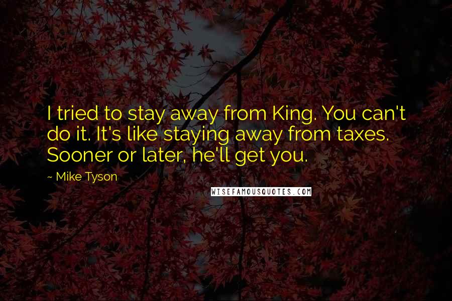 Mike Tyson Quotes: I tried to stay away from King. You can't do it. It's like staying away from taxes. Sooner or later, he'll get you.