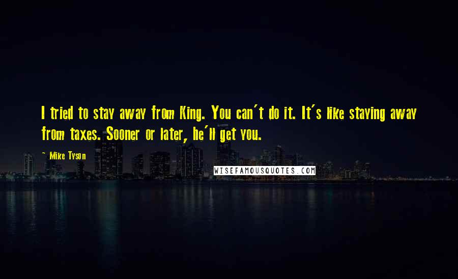 Mike Tyson Quotes: I tried to stay away from King. You can't do it. It's like staying away from taxes. Sooner or later, he'll get you.