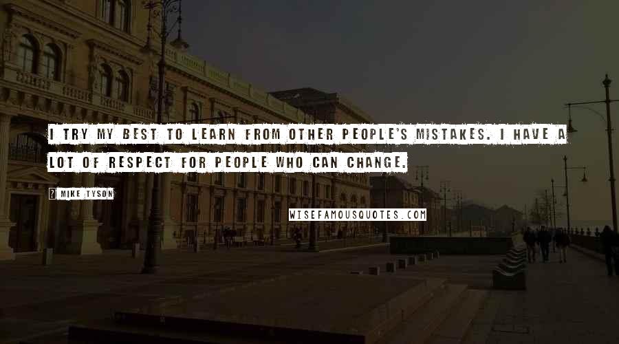 Mike Tyson Quotes: I try my best to learn from other people's mistakes. I have a lot of respect for people who can change.