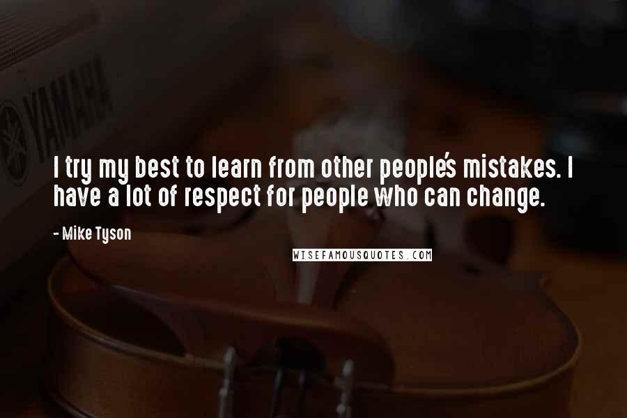 Mike Tyson Quotes: I try my best to learn from other people's mistakes. I have a lot of respect for people who can change.