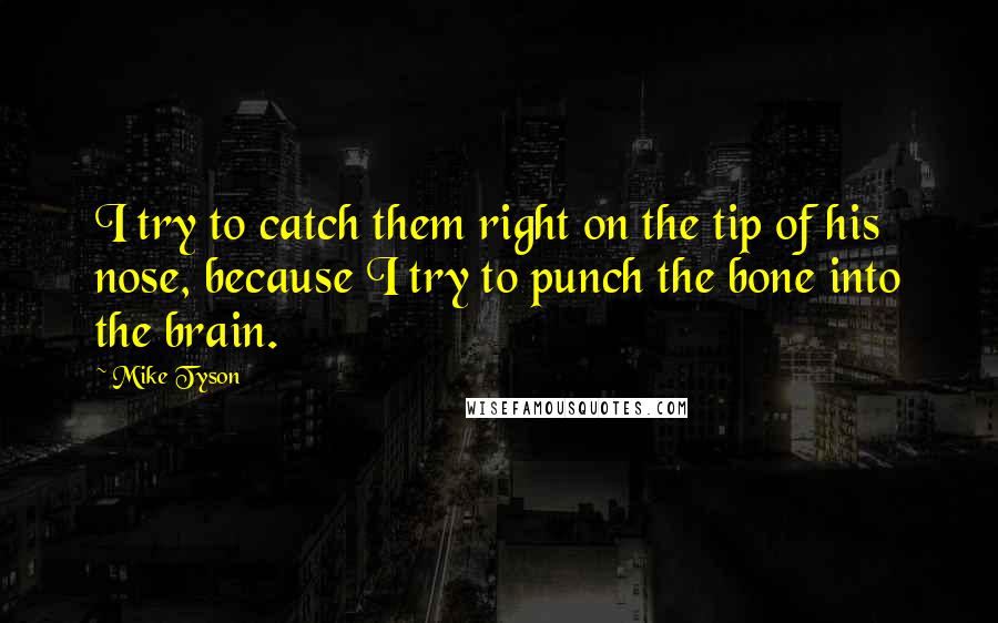 Mike Tyson Quotes: I try to catch them right on the tip of his nose, because I try to punch the bone into the brain.