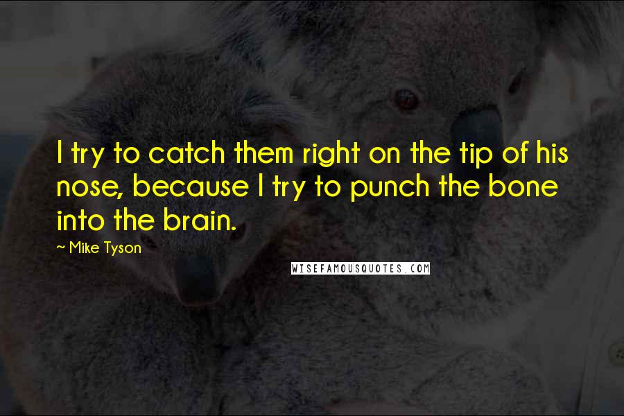 Mike Tyson Quotes: I try to catch them right on the tip of his nose, because I try to punch the bone into the brain.