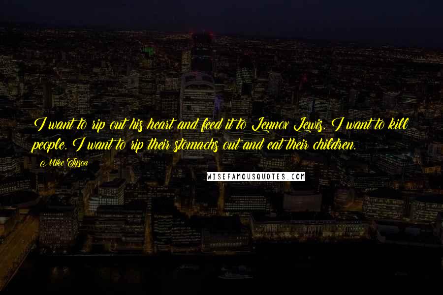 Mike Tyson Quotes: I want to rip out his heart and feed it to Lennox Lewis. I want to kill people. I want to rip their stomachs out and eat their children.