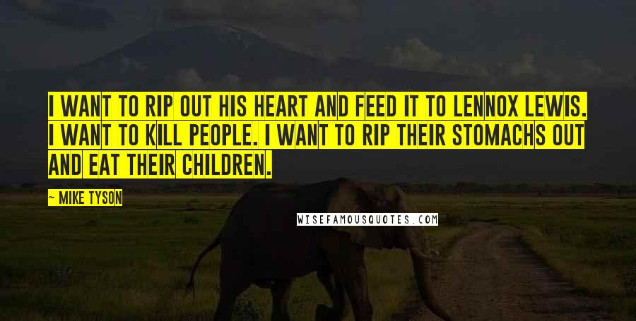 Mike Tyson Quotes: I want to rip out his heart and feed it to Lennox Lewis. I want to kill people. I want to rip their stomachs out and eat their children.