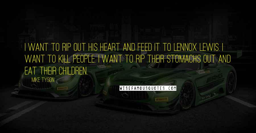 Mike Tyson Quotes: I want to rip out his heart and feed it to Lennox Lewis. I want to kill people. I want to rip their stomachs out and eat their children.