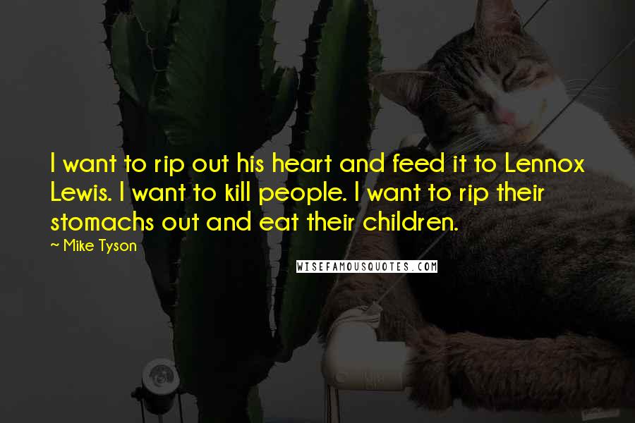 Mike Tyson Quotes: I want to rip out his heart and feed it to Lennox Lewis. I want to kill people. I want to rip their stomachs out and eat their children.