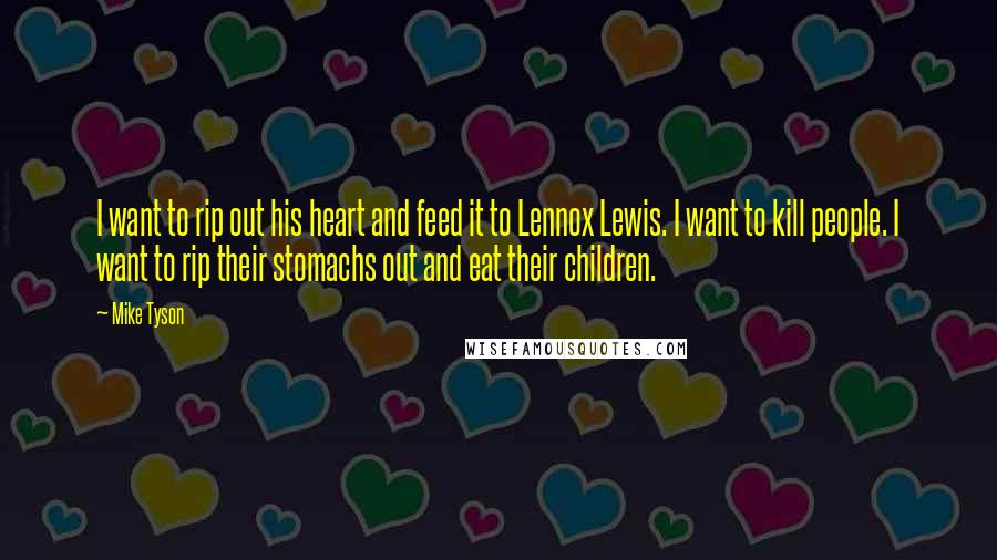 Mike Tyson Quotes: I want to rip out his heart and feed it to Lennox Lewis. I want to kill people. I want to rip their stomachs out and eat their children.