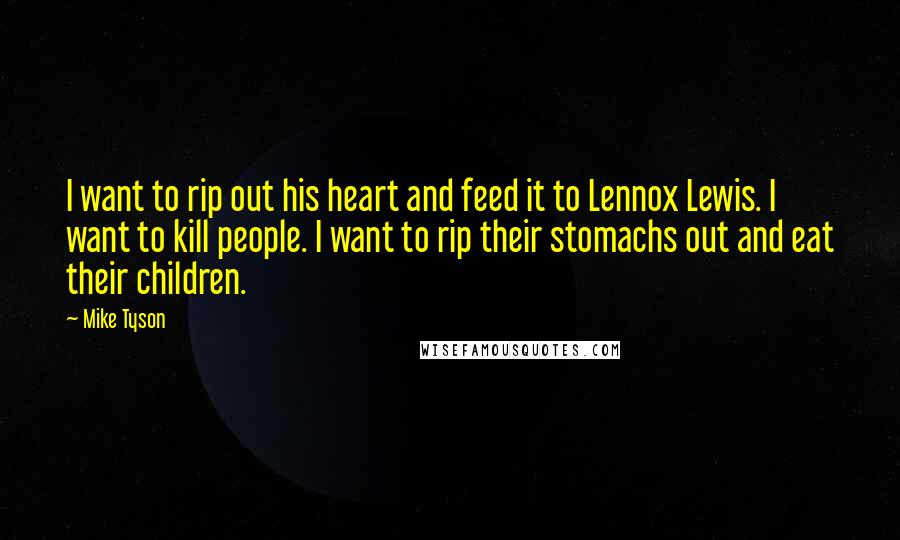 Mike Tyson Quotes: I want to rip out his heart and feed it to Lennox Lewis. I want to kill people. I want to rip their stomachs out and eat their children.