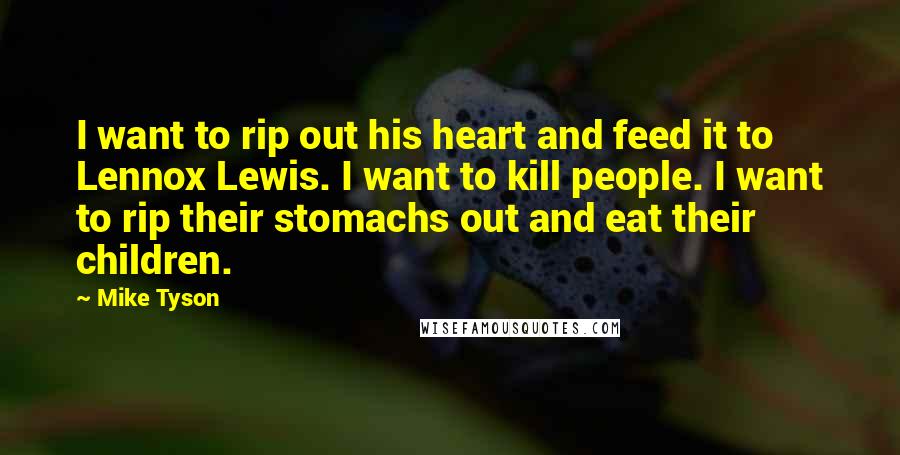 Mike Tyson Quotes: I want to rip out his heart and feed it to Lennox Lewis. I want to kill people. I want to rip their stomachs out and eat their children.