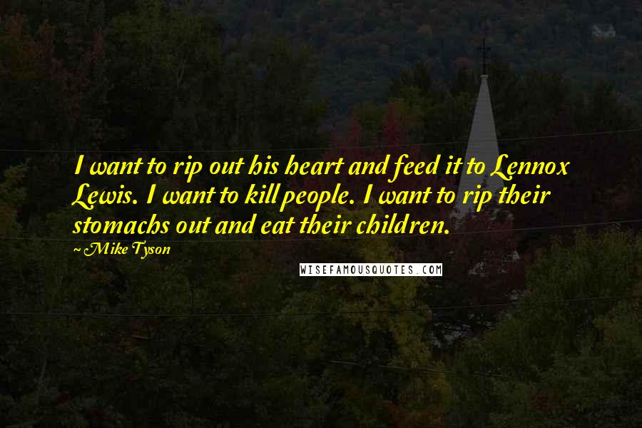 Mike Tyson Quotes: I want to rip out his heart and feed it to Lennox Lewis. I want to kill people. I want to rip their stomachs out and eat their children.