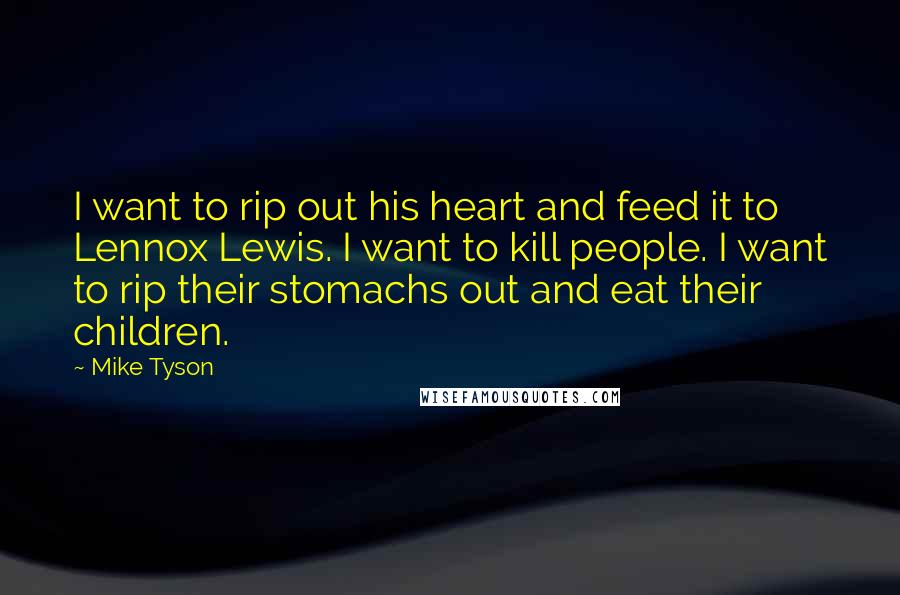 Mike Tyson Quotes: I want to rip out his heart and feed it to Lennox Lewis. I want to kill people. I want to rip their stomachs out and eat their children.
