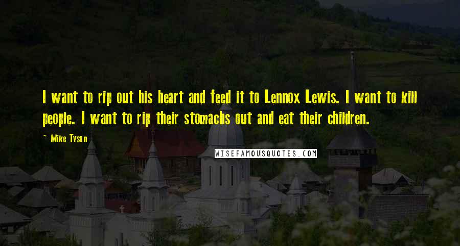 Mike Tyson Quotes: I want to rip out his heart and feed it to Lennox Lewis. I want to kill people. I want to rip their stomachs out and eat their children.