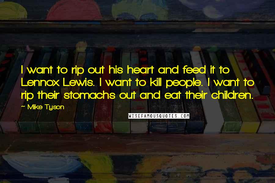 Mike Tyson Quotes: I want to rip out his heart and feed it to Lennox Lewis. I want to kill people. I want to rip their stomachs out and eat their children.