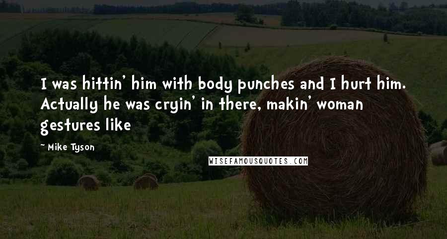 Mike Tyson Quotes: I was hittin' him with body punches and I hurt him. Actually he was cryin' in there, makin' woman gestures like