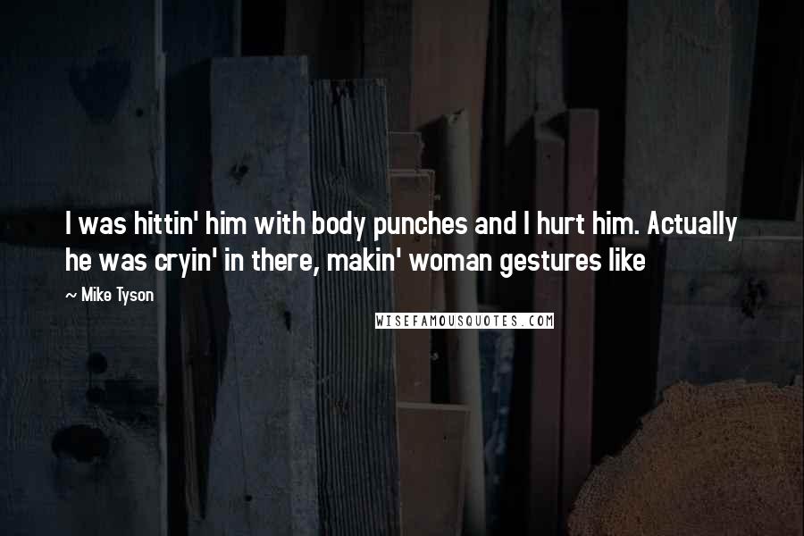 Mike Tyson Quotes: I was hittin' him with body punches and I hurt him. Actually he was cryin' in there, makin' woman gestures like