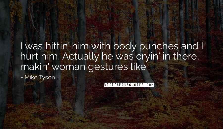 Mike Tyson Quotes: I was hittin' him with body punches and I hurt him. Actually he was cryin' in there, makin' woman gestures like