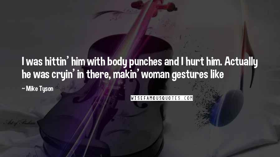 Mike Tyson Quotes: I was hittin' him with body punches and I hurt him. Actually he was cryin' in there, makin' woman gestures like