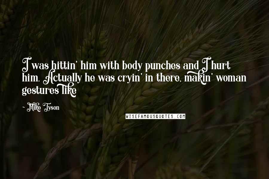 Mike Tyson Quotes: I was hittin' him with body punches and I hurt him. Actually he was cryin' in there, makin' woman gestures like