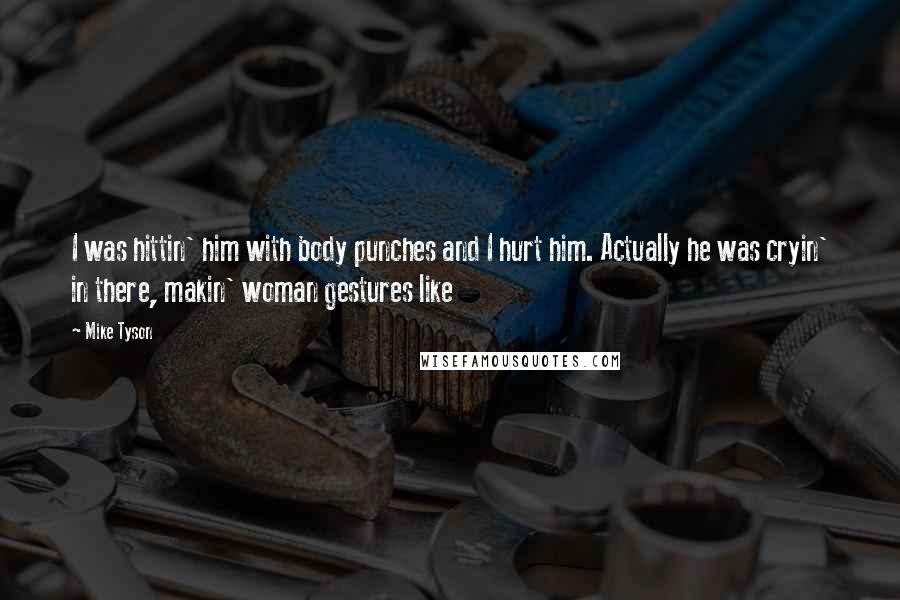 Mike Tyson Quotes: I was hittin' him with body punches and I hurt him. Actually he was cryin' in there, makin' woman gestures like