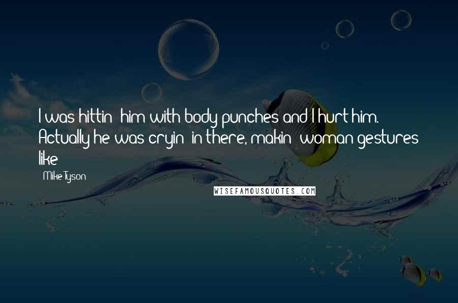 Mike Tyson Quotes: I was hittin' him with body punches and I hurt him. Actually he was cryin' in there, makin' woman gestures like