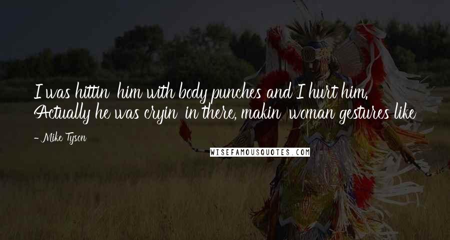 Mike Tyson Quotes: I was hittin' him with body punches and I hurt him. Actually he was cryin' in there, makin' woman gestures like