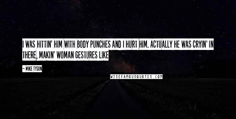 Mike Tyson Quotes: I was hittin' him with body punches and I hurt him. Actually he was cryin' in there, makin' woman gestures like