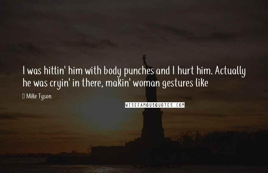 Mike Tyson Quotes: I was hittin' him with body punches and I hurt him. Actually he was cryin' in there, makin' woman gestures like