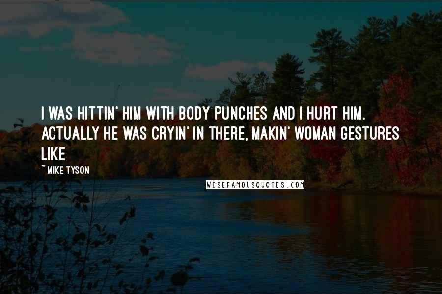 Mike Tyson Quotes: I was hittin' him with body punches and I hurt him. Actually he was cryin' in there, makin' woman gestures like