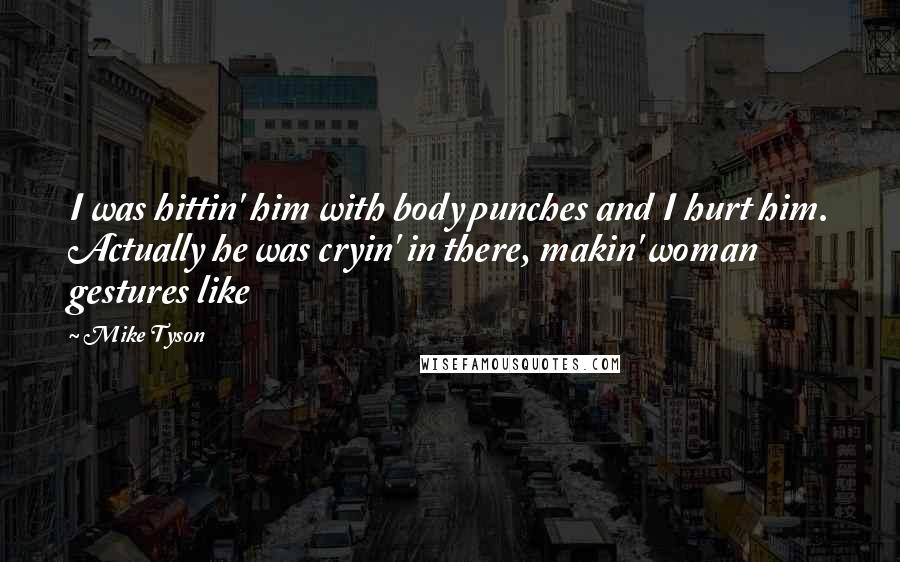 Mike Tyson Quotes: I was hittin' him with body punches and I hurt him. Actually he was cryin' in there, makin' woman gestures like