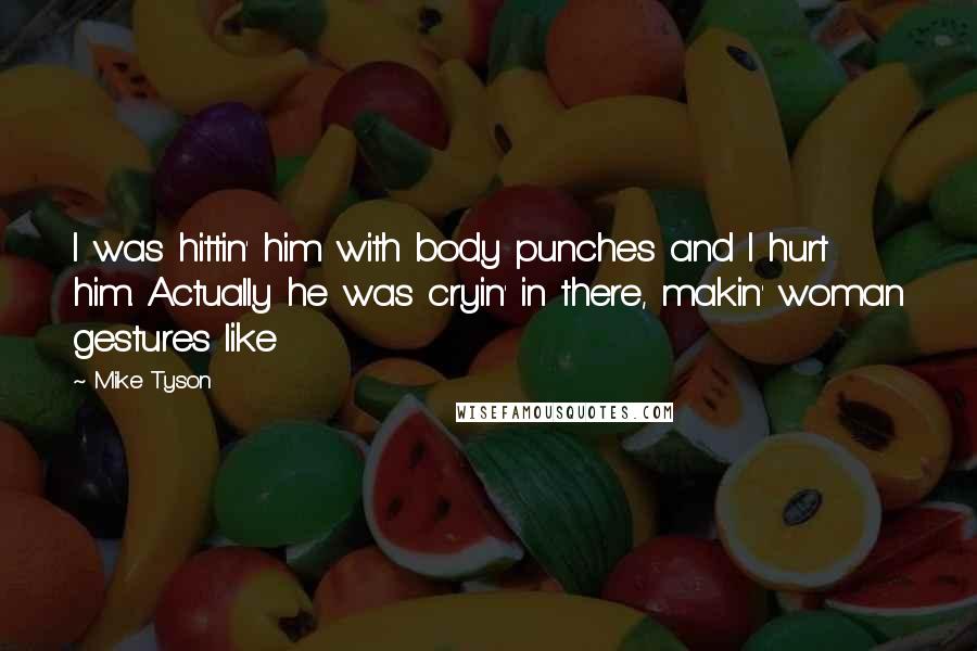 Mike Tyson Quotes: I was hittin' him with body punches and I hurt him. Actually he was cryin' in there, makin' woman gestures like