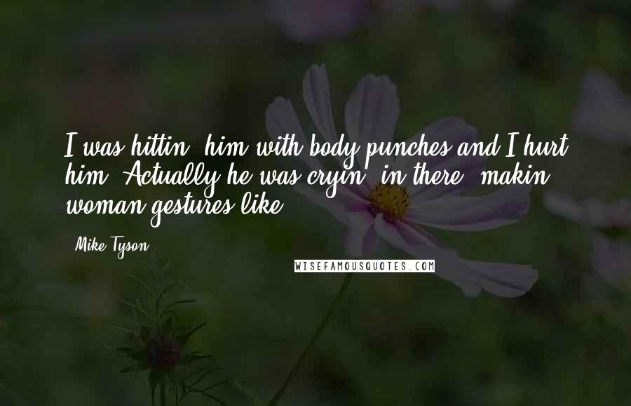 Mike Tyson Quotes: I was hittin' him with body punches and I hurt him. Actually he was cryin' in there, makin' woman gestures like