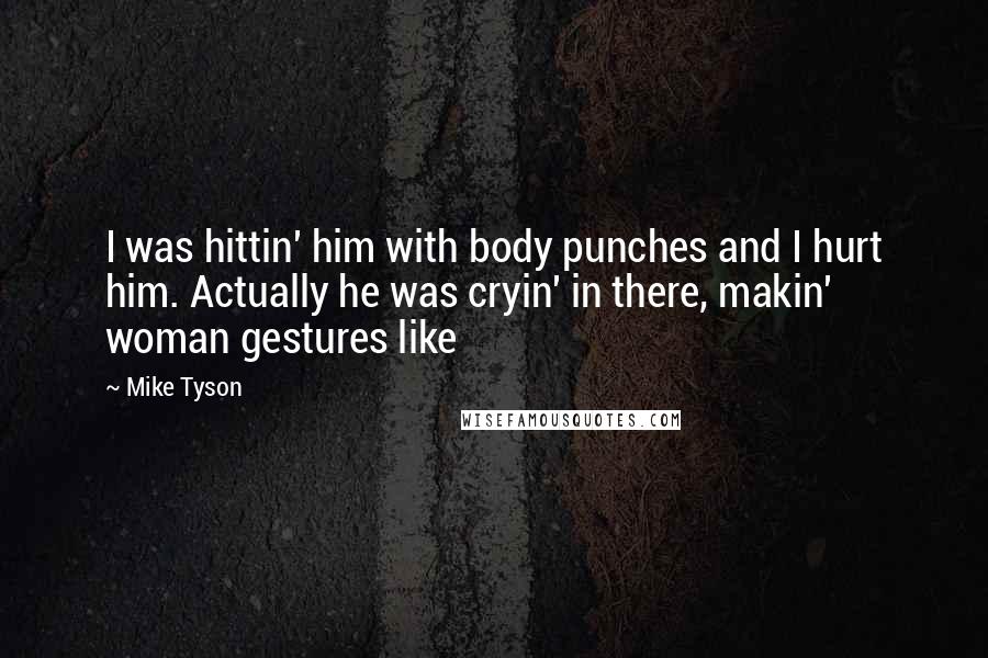 Mike Tyson Quotes: I was hittin' him with body punches and I hurt him. Actually he was cryin' in there, makin' woman gestures like