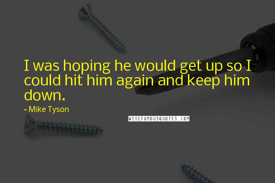 Mike Tyson Quotes: I was hoping he would get up so I could hit him again and keep him down.