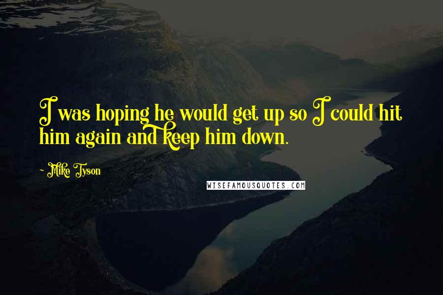 Mike Tyson Quotes: I was hoping he would get up so I could hit him again and keep him down.