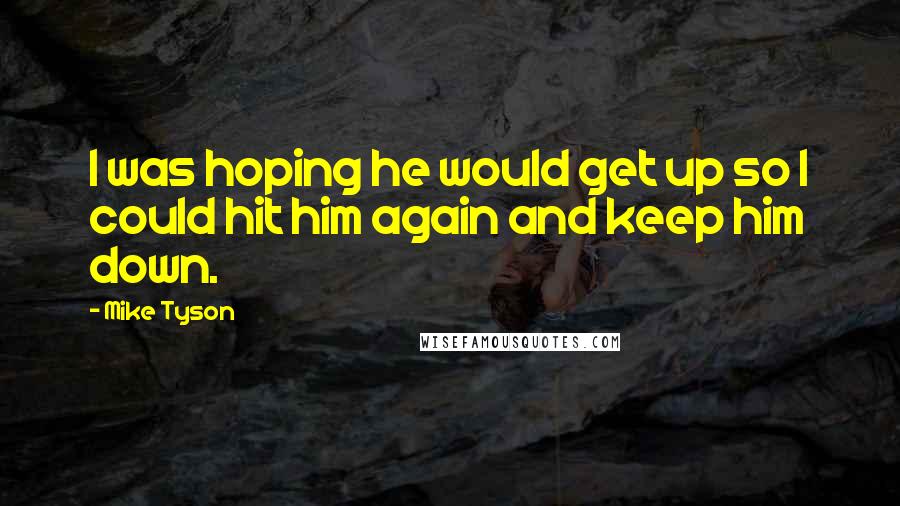 Mike Tyson Quotes: I was hoping he would get up so I could hit him again and keep him down.