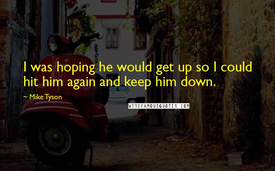 Mike Tyson Quotes: I was hoping he would get up so I could hit him again and keep him down.