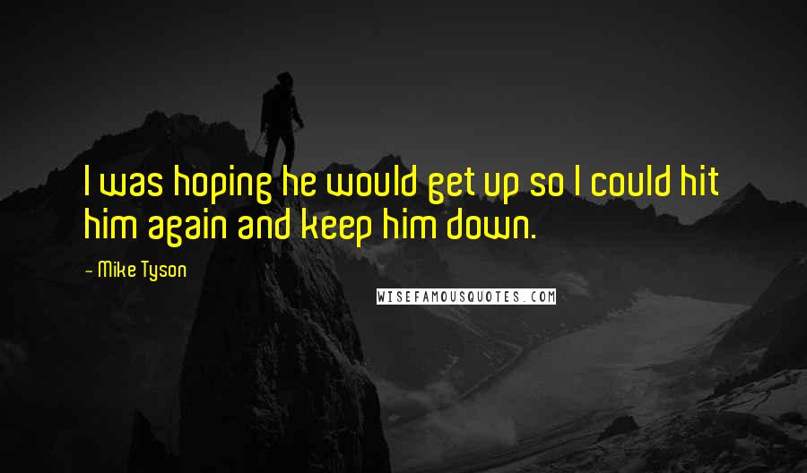 Mike Tyson Quotes: I was hoping he would get up so I could hit him again and keep him down.