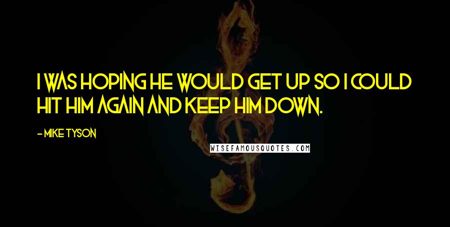 Mike Tyson Quotes: I was hoping he would get up so I could hit him again and keep him down.