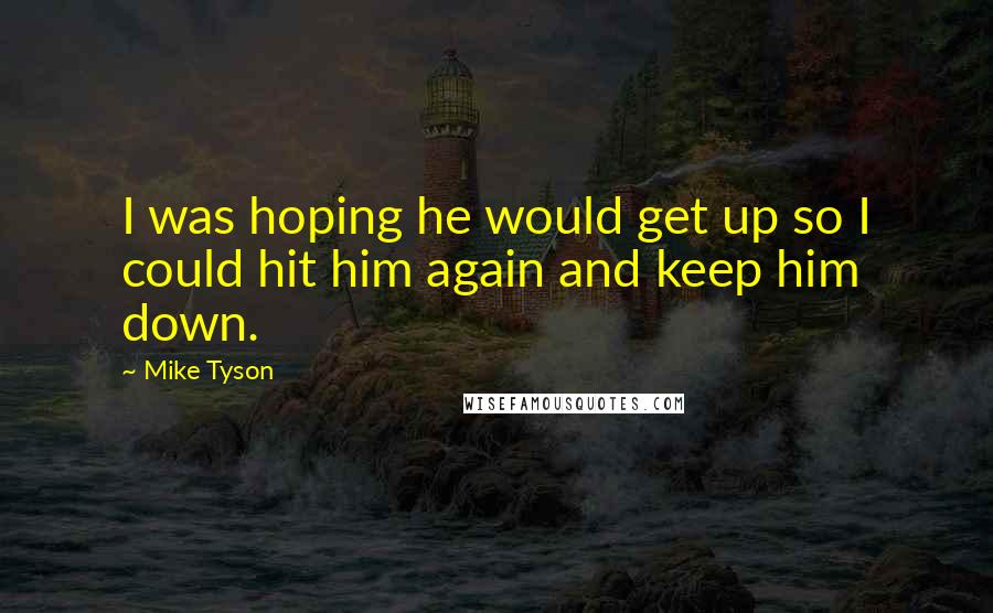 Mike Tyson Quotes: I was hoping he would get up so I could hit him again and keep him down.