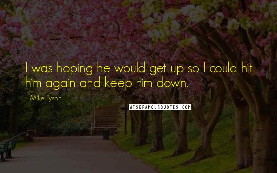 Mike Tyson Quotes: I was hoping he would get up so I could hit him again and keep him down.