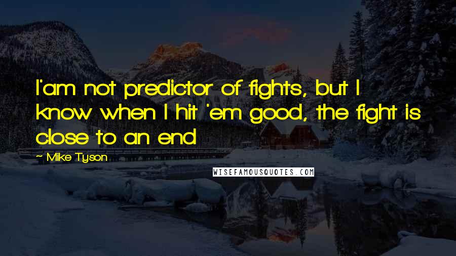 Mike Tyson Quotes: I'am not predictor of fights, but I know when I hit 'em good, the fight is close to an end