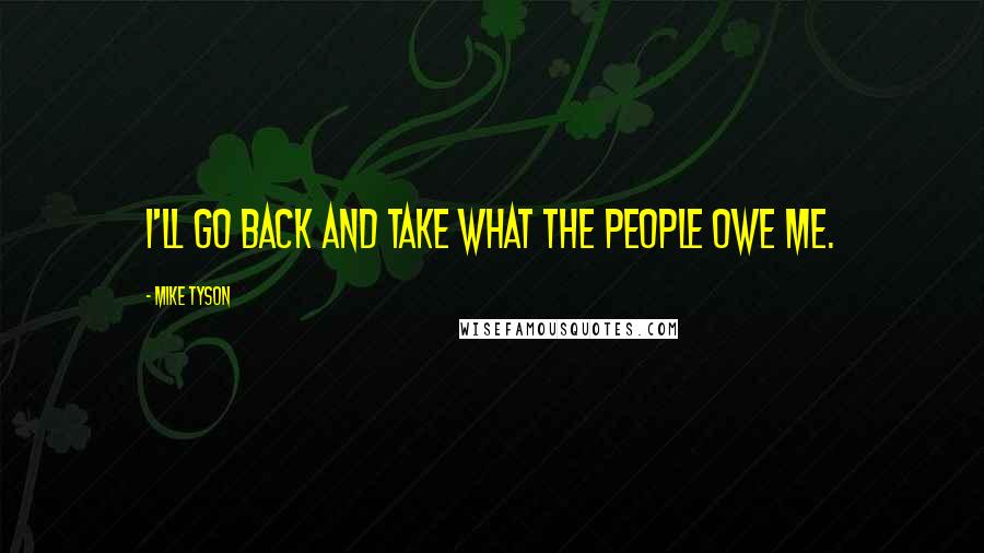 Mike Tyson Quotes: I'll go back and take what the people owe me.