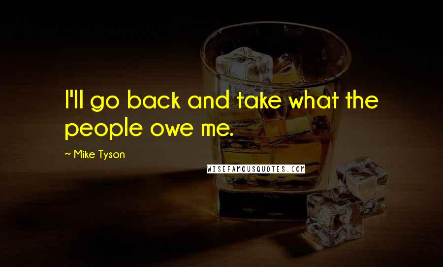 Mike Tyson Quotes: I'll go back and take what the people owe me.