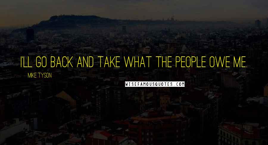 Mike Tyson Quotes: I'll go back and take what the people owe me.