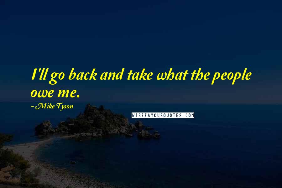 Mike Tyson Quotes: I'll go back and take what the people owe me.