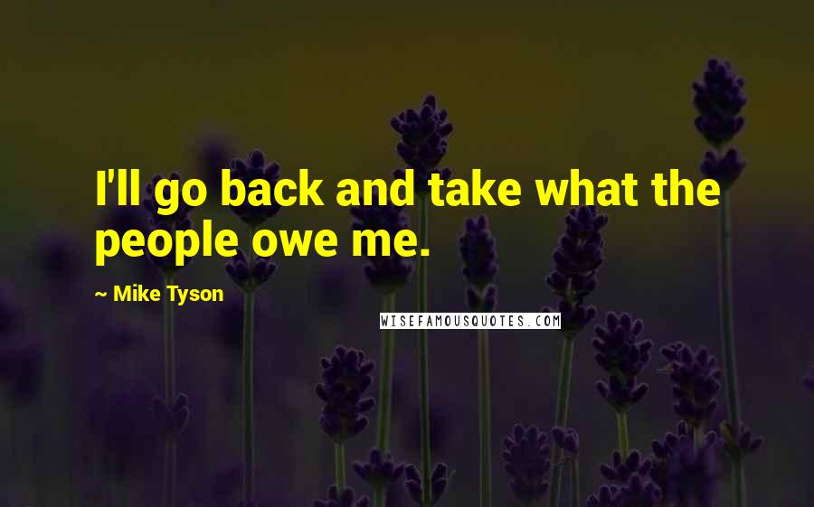 Mike Tyson Quotes: I'll go back and take what the people owe me.