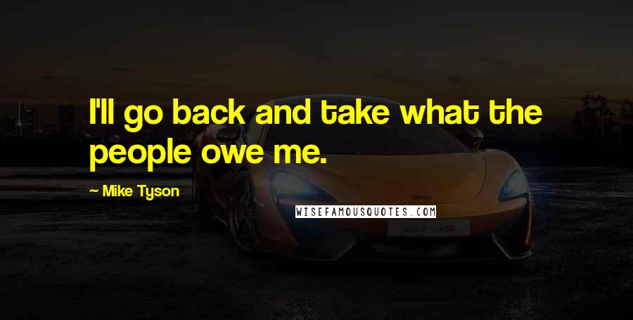 Mike Tyson Quotes: I'll go back and take what the people owe me.