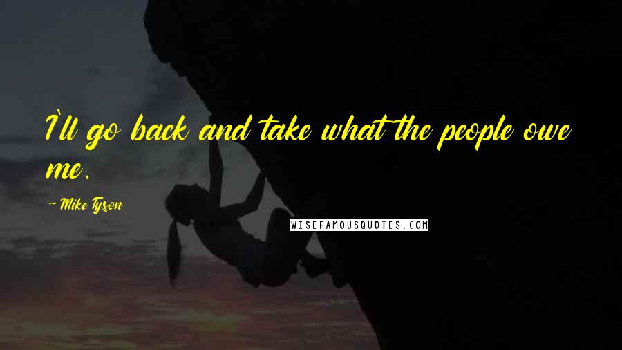 Mike Tyson Quotes: I'll go back and take what the people owe me.